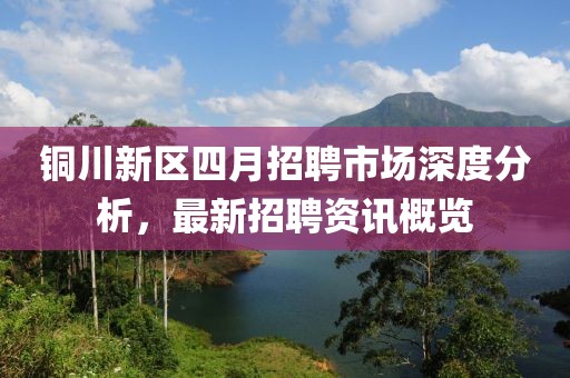 铜川新区四月招聘市场深度分析，最新招聘资讯概览
