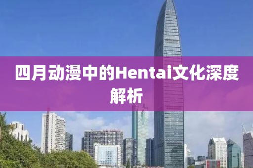 四月动漫中的Hentai文化深度解析
