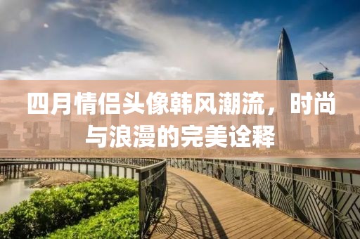 四月情侣头像韩风潮流，时尚与浪漫的完美诠释