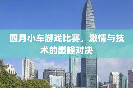 四月小车游戏比赛，激情与技术的巅峰对决