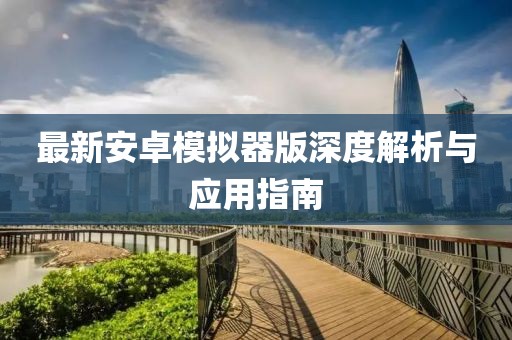 最新安卓模拟器版深度解析与应用指南