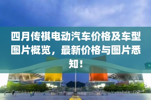 四月传祺电动汽车价格及车型图片概览，最新价格与图片悉知！
