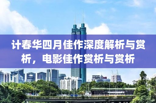 计春华四月佳作深度解析与赏析，电影佳作赏析与赏析
