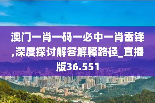 澳门一肖一码一必中一肖雷锋,深度探讨解答解释路径_直播版36.551