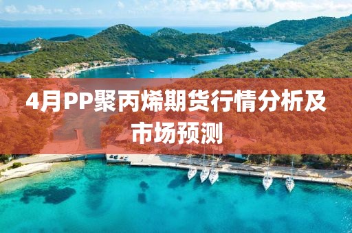 4月PP聚丙烯期货行情分析及市场预测