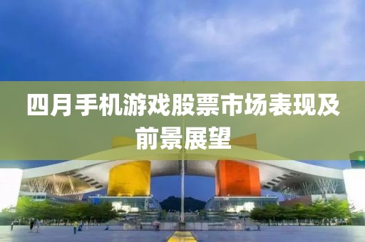四月手机游戏股票市场表现及前景展望