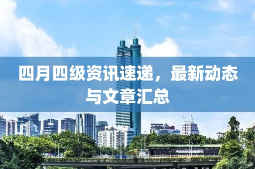四月四级资讯速递，最新动态与文章汇总