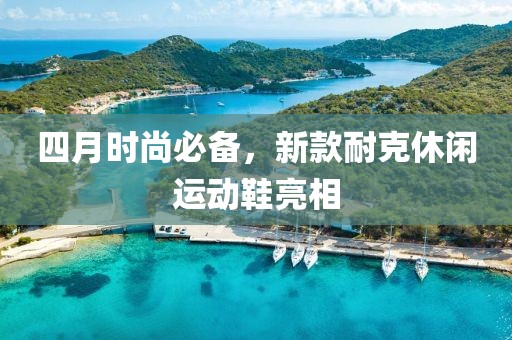 四月时尚必备，新款耐克休闲运动鞋亮相