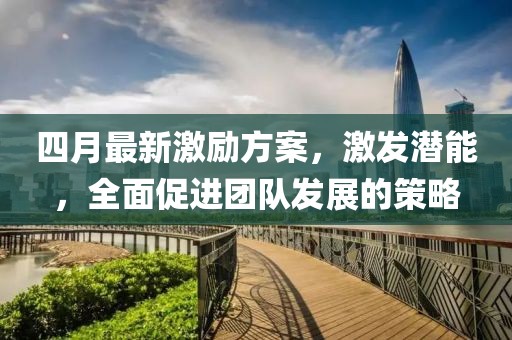 四月最新激励方案，激发潜能，全面促进团队发展的策略