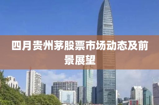 四月贵州茅股票市场动态及前景展望