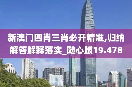 新澳门四肖三肖必开精准,归纳解答解释落实_随心版19.478