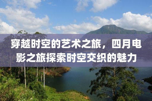 穿越时空的艺术之旅，四月电影之旅探索时空交织的魅力