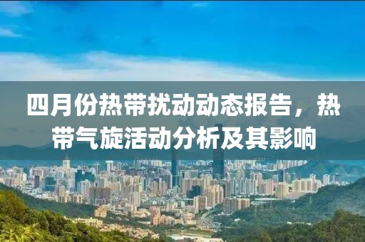 四月份热带扰动动态报告，热带气旋活动分析及其影响