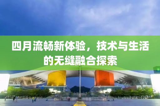 四月流畅新体验，技术与生活的无缝融合探索