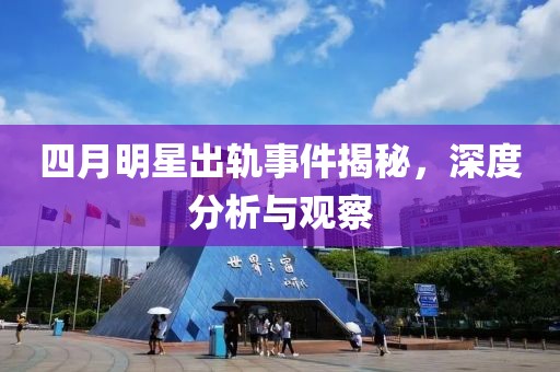 四月明星出轨事件揭秘，深度分析与观察