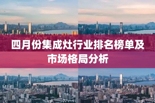 四月份集成灶行业排名榜单及市场格局分析