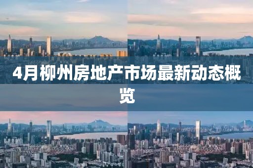 4月柳州房地产市场最新动态概览