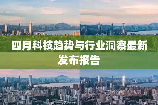 四月科技趋势与行业洞察最新发布报告