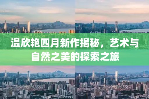 温欣艳四月新作揭秘，艺术与自然之美的探索之旅
