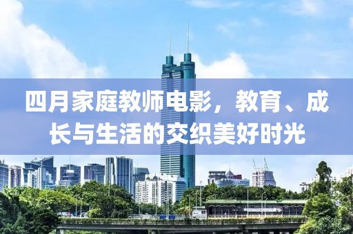 四月家庭教师电影，教育、成长与生活的交织美好时光