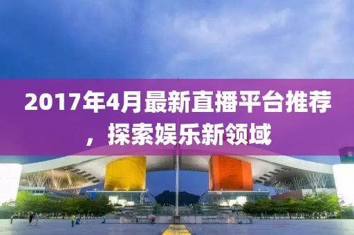 2017年4月最新直播平台推荐，探索娱乐新领域