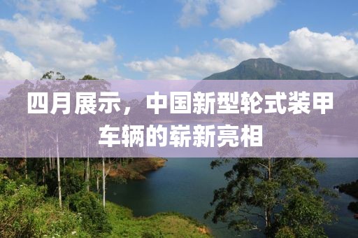 四月展示，中国新型轮式装甲车辆的崭新亮相