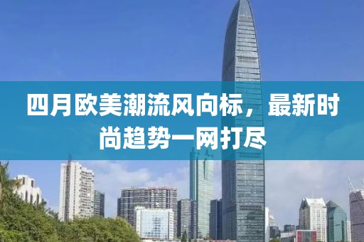 四月欧美潮流风向标，最新时尚趋势一网打尽
