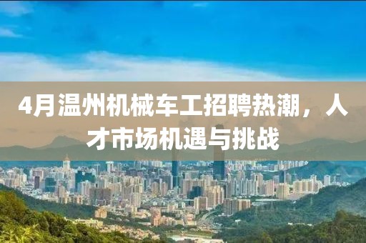 4月温州机械车工招聘热潮，人才市场机遇与挑战
