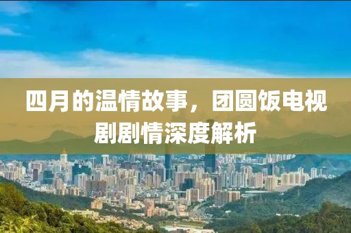 四月的温情故事，团圆饭电视剧剧情深度解析