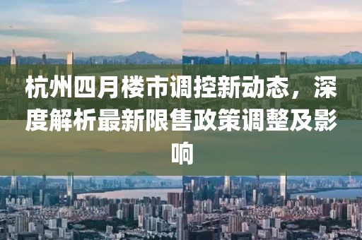 杭州四月楼市调控新动态，深度解析最新限售政策调整及影响