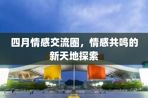 四月情感交流圈，情感共鸣的新天地探索