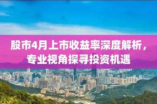 股市4月上市收益率深度解析，专业视角探寻投资机遇