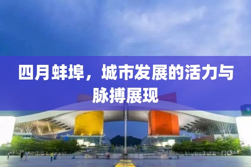 四月蚌埠，城市发展的活力与脉搏展现