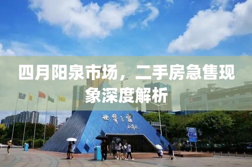 四月阳泉市场，二手房急售现象深度解析