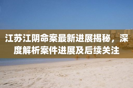 江苏江阴命案最新进展揭秘，深度解析案件进展及后续关注