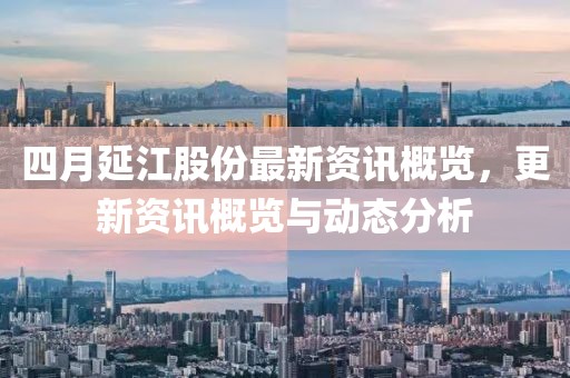 四月延江股份最新资讯概览，更新资讯概览与动态分析