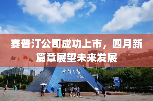 赛普汀公司成功上市，四月新篇章展望未来发展