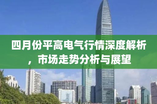 四月份平高电气行情深度解析，市场走势分析与展望