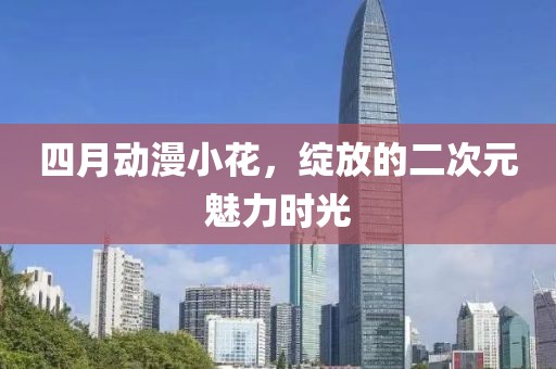 四月动漫小花，绽放的二次元魅力时光