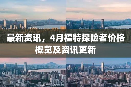 最新资讯，4月福特探险者价格概览及资讯更新
