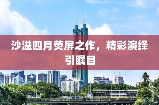 沙溢四月荧屏之作，精彩演绎引瞩目