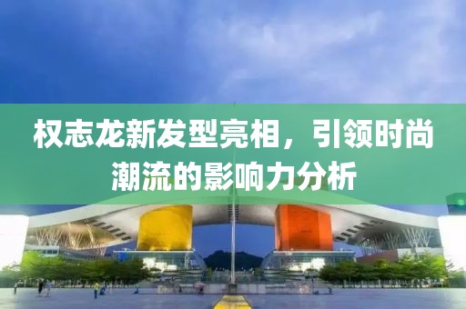 权志龙新发型亮相，引领时尚潮流的影响力分析