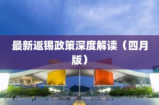 最新返锡政策深度解读（四月版）