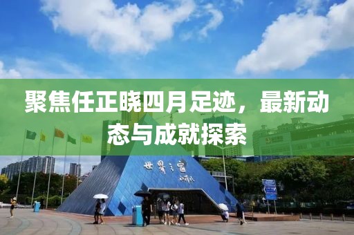 聚焦任正晓四月足迹，最新动态与成就探索