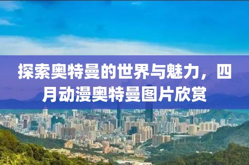 探索奥特曼的世界与魅力，四月动漫奥特曼图片欣赏
