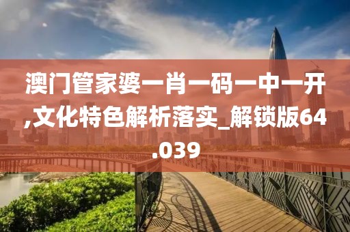 澳门管家婆一肖一码一中一开,文化特色解析落实_解锁版64.039