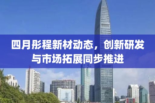 四月彤程新材动态，创新研发与市场拓展同步推进