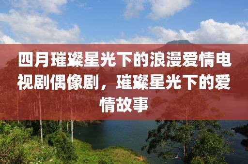 四月璀璨星光下的浪漫爱情电视剧偶像剧，璀璨星光下的爱情故事