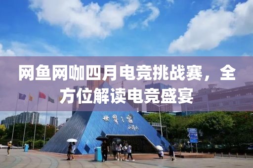 网鱼网咖四月电竞挑战赛，全方位解读电竞盛宴