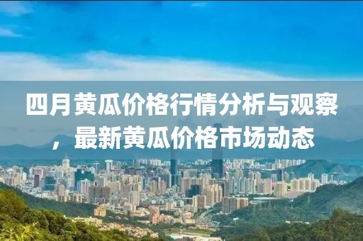四月黄瓜价格行情分析与观察，最新黄瓜价格市场动态